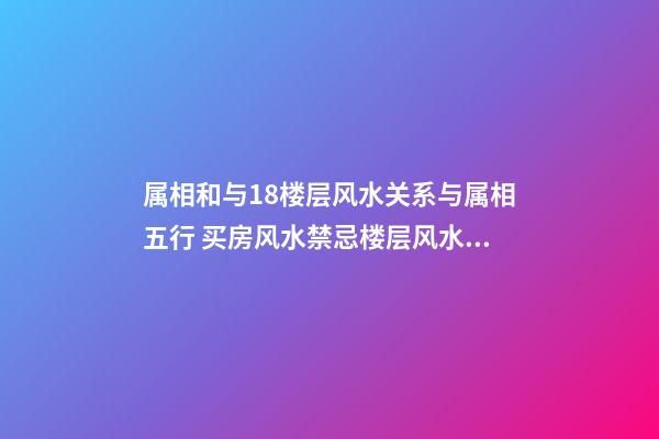 属相和与18楼层风水关系与属相五行 买房风水禁忌楼层风水买楼房子几层楼最好风水